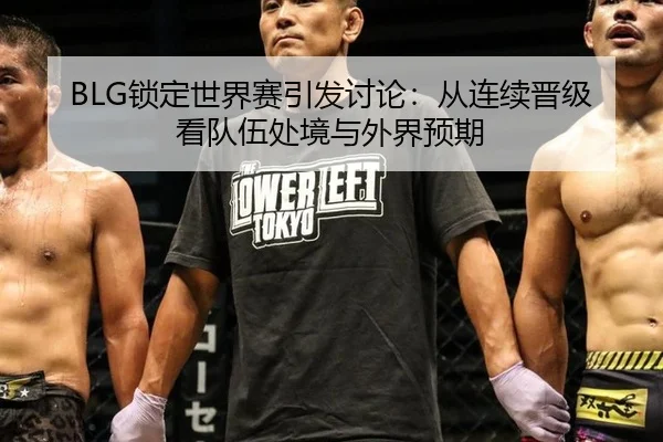 BLG锁定世界赛引发讨论：从连续晋级看队伍处境与外界预期